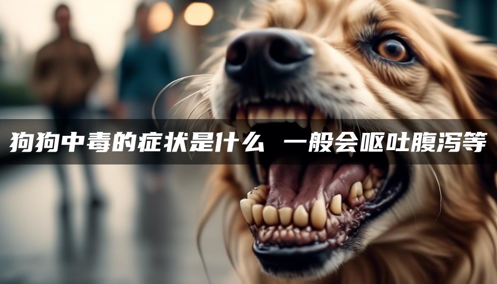 狗狗中毒的症状是什么 一般会呕吐腹泻等